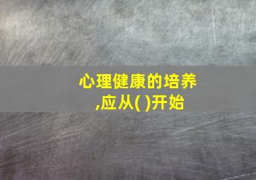 心理健康的培养,应从( )开始